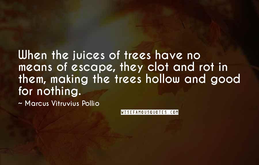 Marcus Vitruvius Pollio Quotes: When the juices of trees have no means of escape, they clot and rot in them, making the trees hollow and good for nothing.