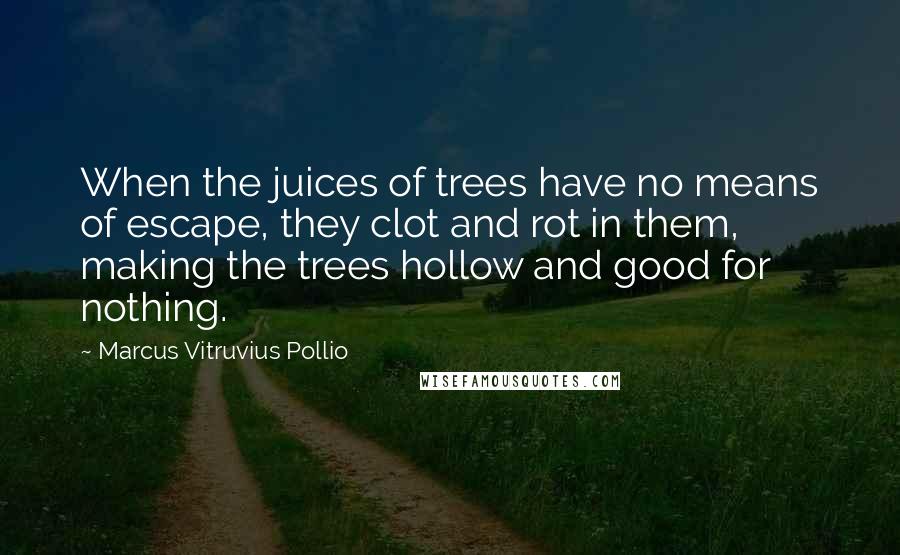 Marcus Vitruvius Pollio Quotes: When the juices of trees have no means of escape, they clot and rot in them, making the trees hollow and good for nothing.