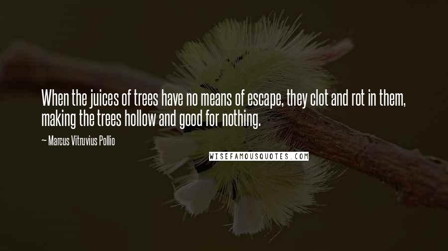 Marcus Vitruvius Pollio Quotes: When the juices of trees have no means of escape, they clot and rot in them, making the trees hollow and good for nothing.