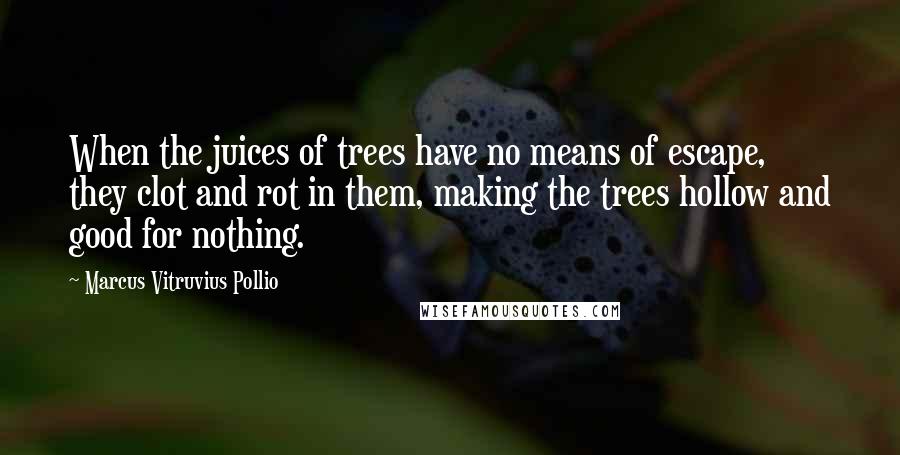 Marcus Vitruvius Pollio Quotes: When the juices of trees have no means of escape, they clot and rot in them, making the trees hollow and good for nothing.