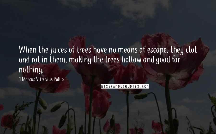 Marcus Vitruvius Pollio Quotes: When the juices of trees have no means of escape, they clot and rot in them, making the trees hollow and good for nothing.