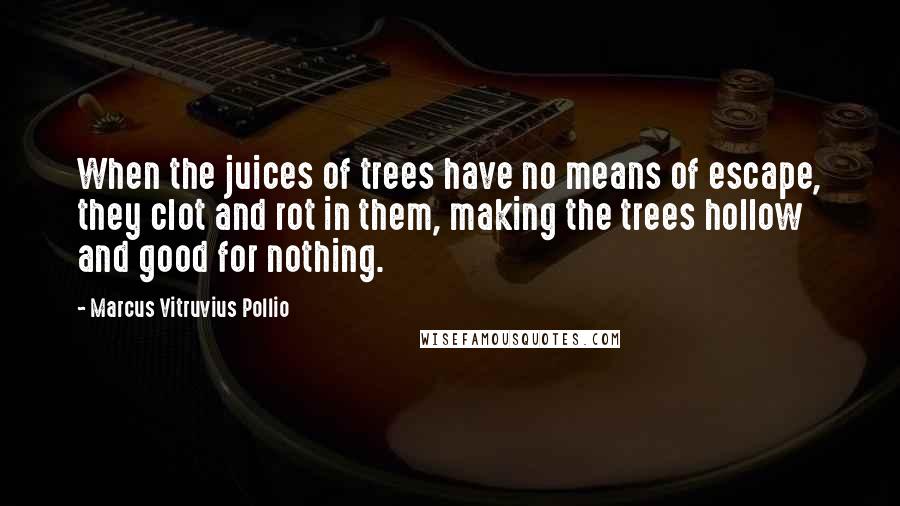 Marcus Vitruvius Pollio Quotes: When the juices of trees have no means of escape, they clot and rot in them, making the trees hollow and good for nothing.