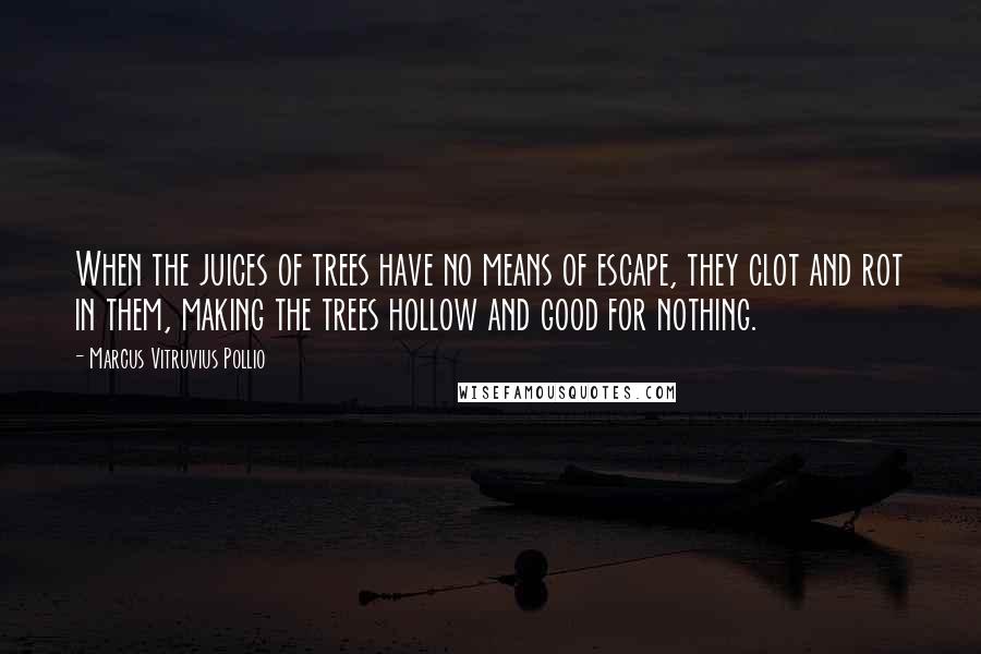 Marcus Vitruvius Pollio Quotes: When the juices of trees have no means of escape, they clot and rot in them, making the trees hollow and good for nothing.