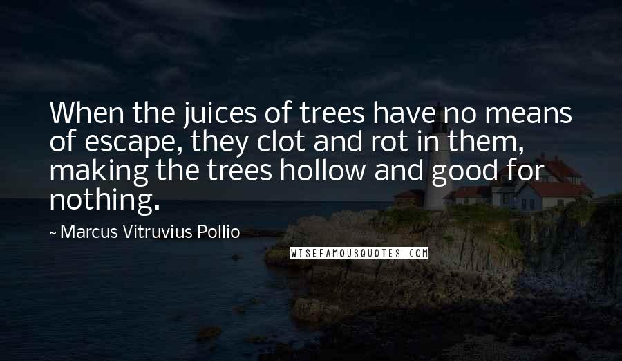 Marcus Vitruvius Pollio Quotes: When the juices of trees have no means of escape, they clot and rot in them, making the trees hollow and good for nothing.