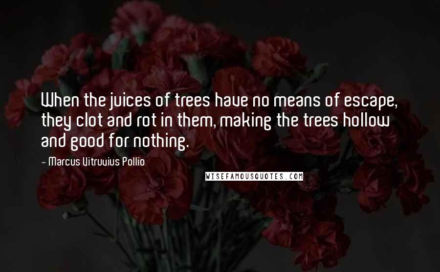 Marcus Vitruvius Pollio Quotes: When the juices of trees have no means of escape, they clot and rot in them, making the trees hollow and good for nothing.