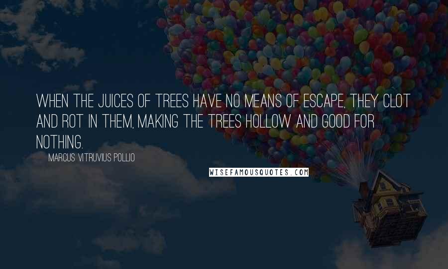 Marcus Vitruvius Pollio Quotes: When the juices of trees have no means of escape, they clot and rot in them, making the trees hollow and good for nothing.