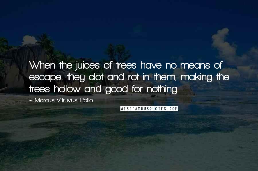 Marcus Vitruvius Pollio Quotes: When the juices of trees have no means of escape, they clot and rot in them, making the trees hollow and good for nothing.