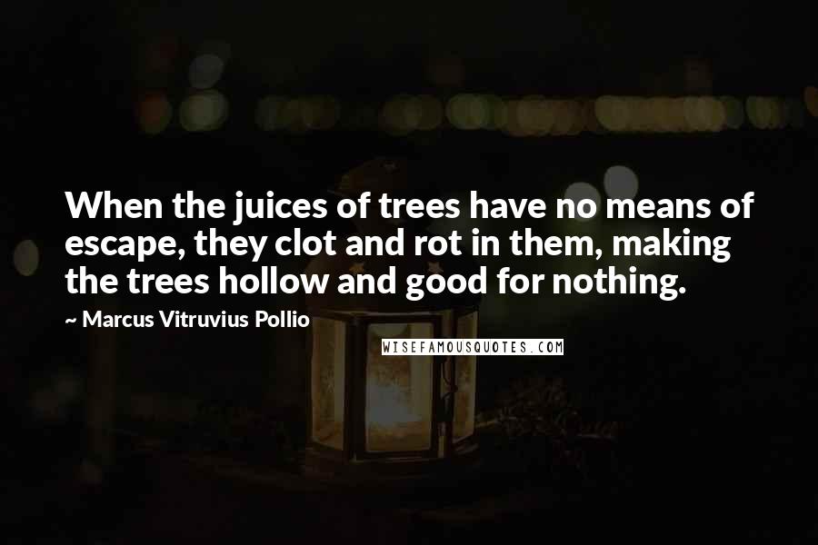 Marcus Vitruvius Pollio Quotes: When the juices of trees have no means of escape, they clot and rot in them, making the trees hollow and good for nothing.