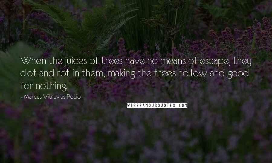 Marcus Vitruvius Pollio Quotes: When the juices of trees have no means of escape, they clot and rot in them, making the trees hollow and good for nothing.