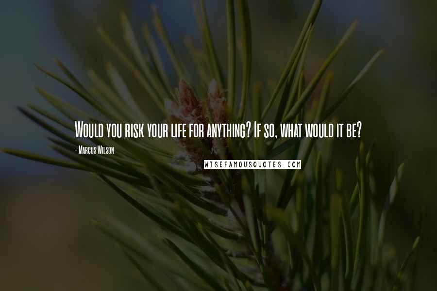 Marcus Wilson Quotes: Would you risk your life for anything? If so, what would it be?