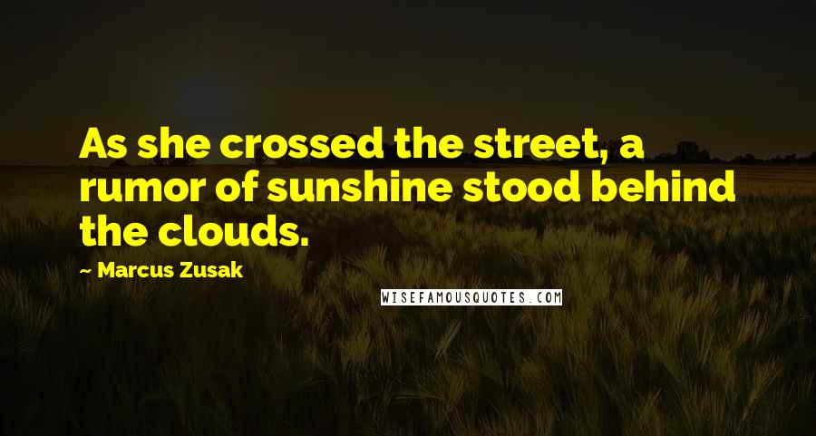 Marcus Zusak Quotes: As she crossed the street, a rumor of sunshine stood behind the clouds.