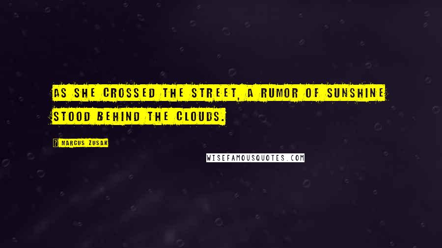 Marcus Zusak Quotes: As she crossed the street, a rumor of sunshine stood behind the clouds.