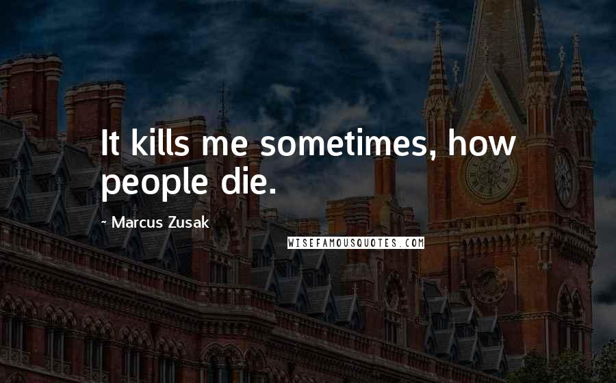 Marcus Zusak Quotes: It kills me sometimes, how people die.