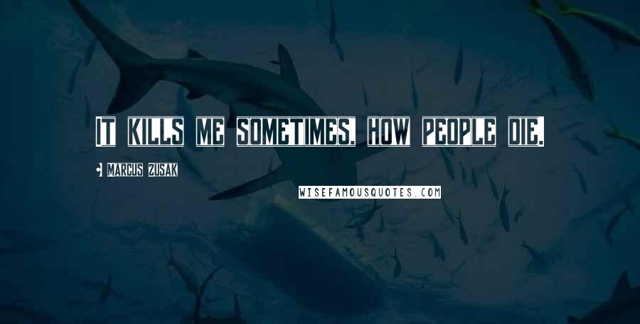 Marcus Zusak Quotes: It kills me sometimes, how people die.