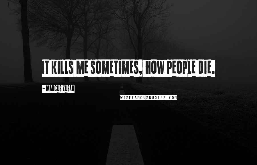 Marcus Zusak Quotes: It kills me sometimes, how people die.