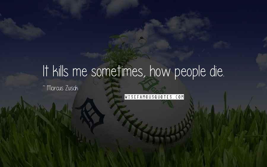 Marcus Zusak Quotes: It kills me sometimes, how people die.