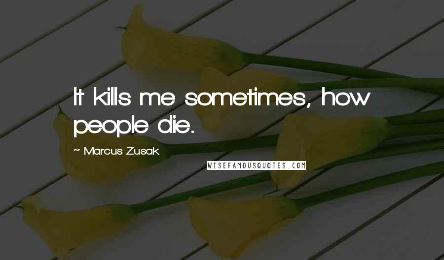 Marcus Zusak Quotes: It kills me sometimes, how people die.