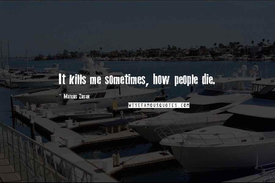 Marcus Zusak Quotes: It kills me sometimes, how people die.