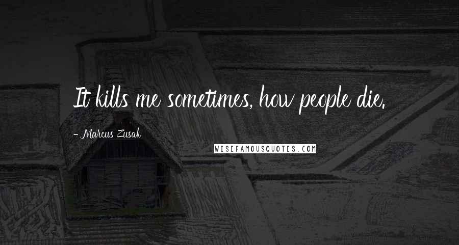 Marcus Zusak Quotes: It kills me sometimes, how people die.