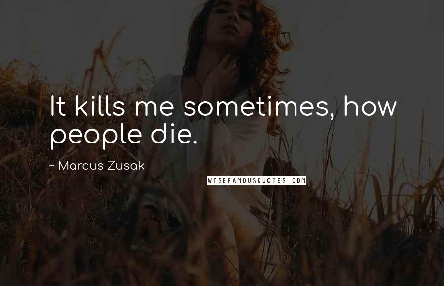 Marcus Zusak Quotes: It kills me sometimes, how people die.