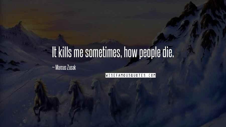 Marcus Zusak Quotes: It kills me sometimes, how people die.