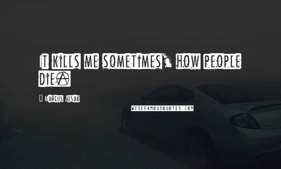 Marcus Zusak Quotes: It kills me sometimes, how people die.