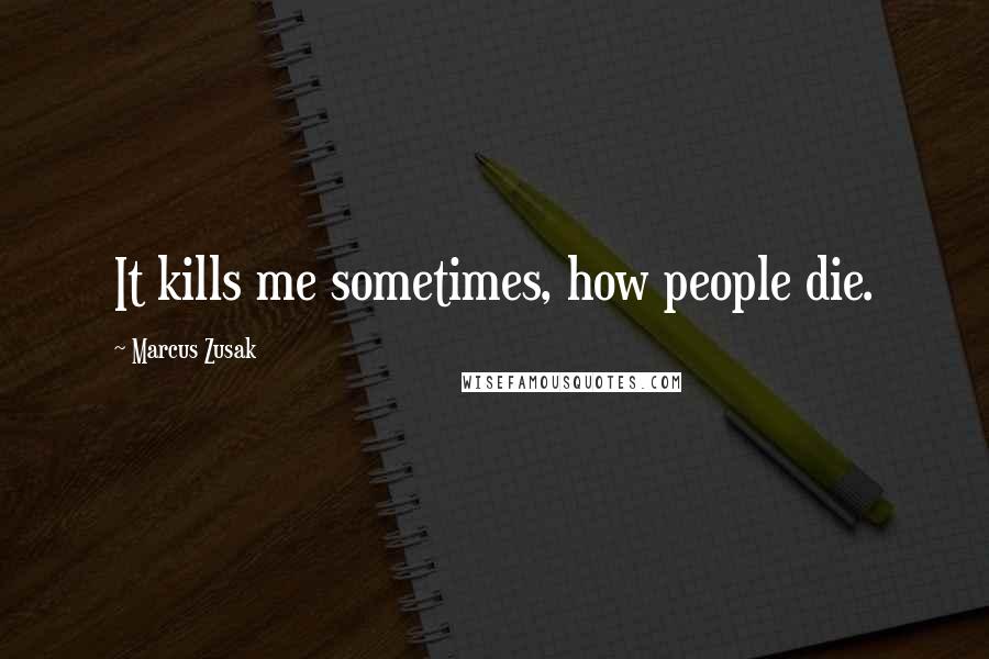 Marcus Zusak Quotes: It kills me sometimes, how people die.
