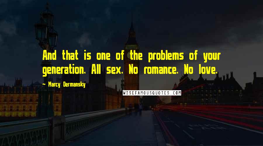 Marcy Dermansky Quotes: And that is one of the problems of your generation. All sex. No romance. No love.