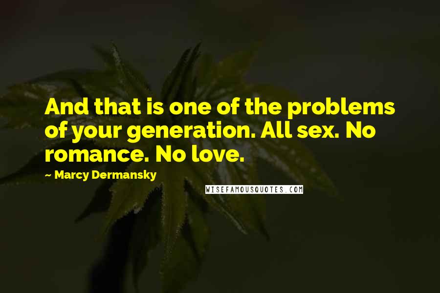 Marcy Dermansky Quotes: And that is one of the problems of your generation. All sex. No romance. No love.