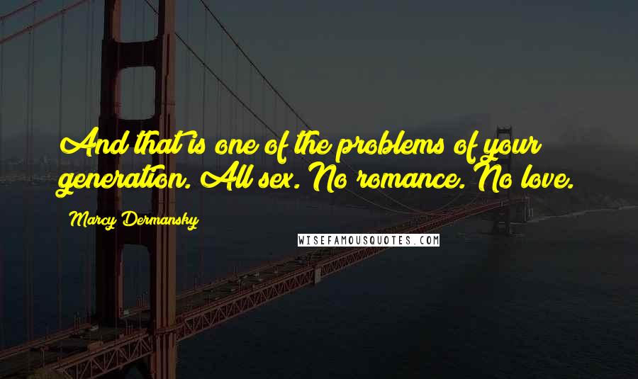 Marcy Dermansky Quotes: And that is one of the problems of your generation. All sex. No romance. No love.