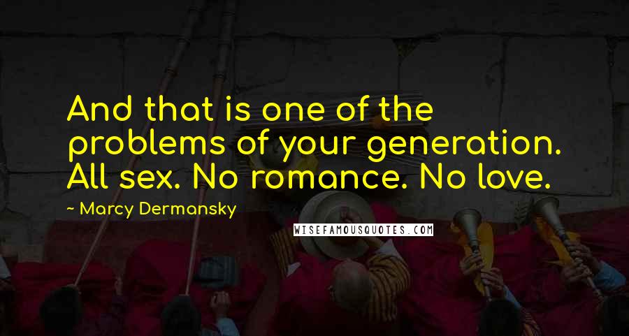 Marcy Dermansky Quotes: And that is one of the problems of your generation. All sex. No romance. No love.
