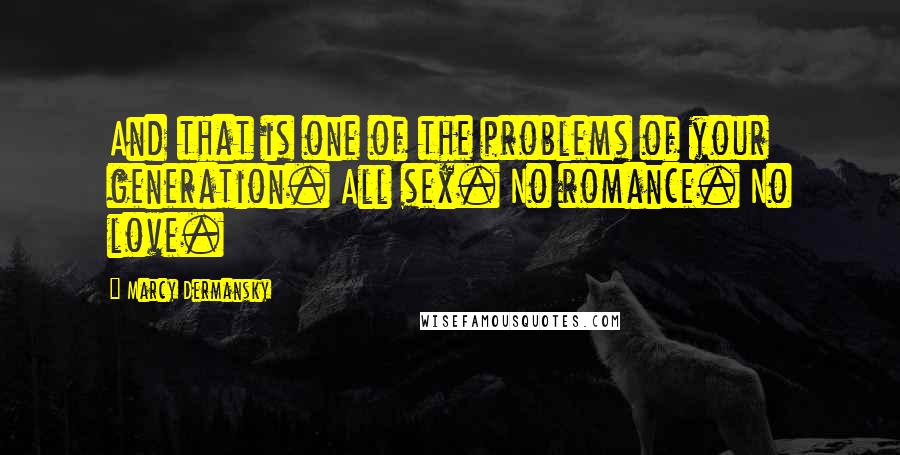 Marcy Dermansky Quotes: And that is one of the problems of your generation. All sex. No romance. No love.