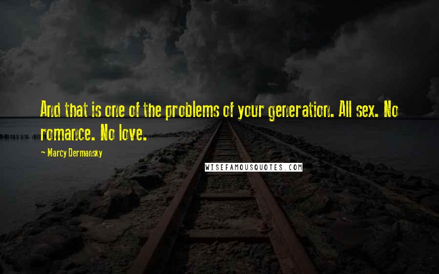 Marcy Dermansky Quotes: And that is one of the problems of your generation. All sex. No romance. No love.