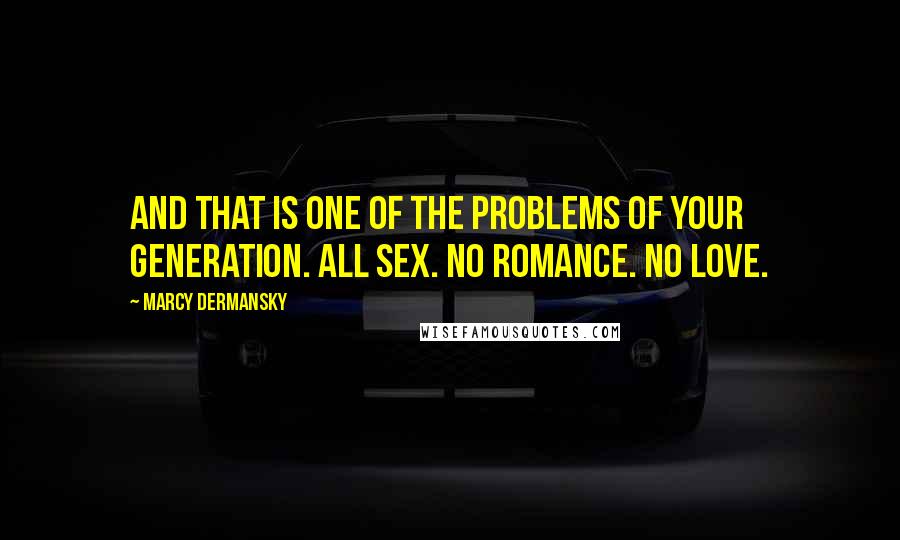 Marcy Dermansky Quotes: And that is one of the problems of your generation. All sex. No romance. No love.