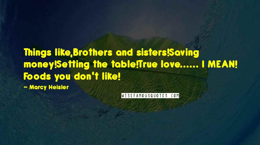 Marcy Heisler Quotes: Things like,Brothers and sisters!Saving money!Setting the table!True love...... I MEAN! Foods you don't like!