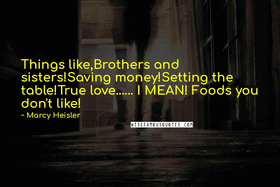 Marcy Heisler Quotes: Things like,Brothers and sisters!Saving money!Setting the table!True love...... I MEAN! Foods you don't like!