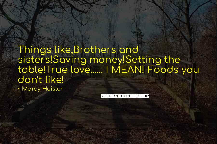 Marcy Heisler Quotes: Things like,Brothers and sisters!Saving money!Setting the table!True love...... I MEAN! Foods you don't like!