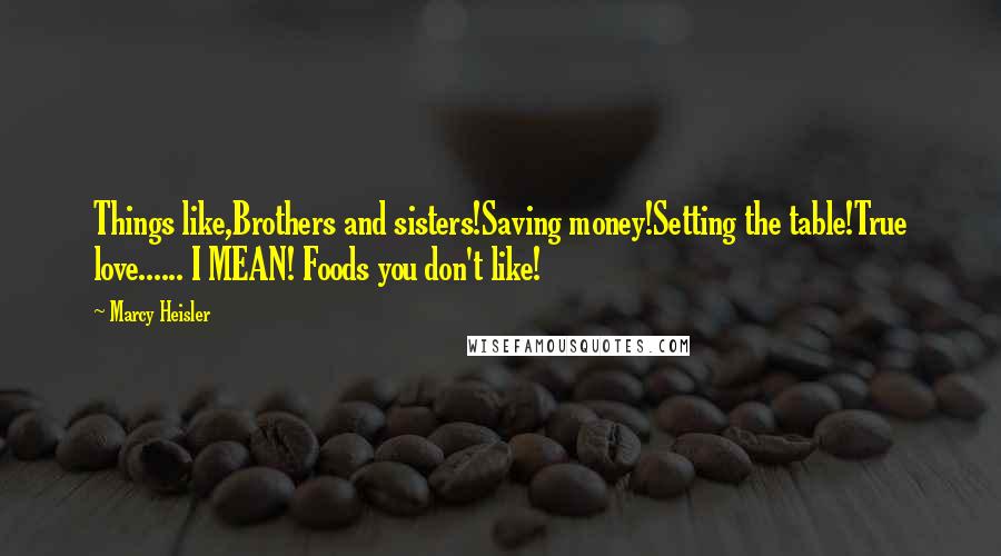 Marcy Heisler Quotes: Things like,Brothers and sisters!Saving money!Setting the table!True love...... I MEAN! Foods you don't like!