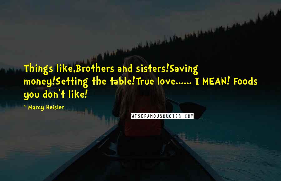 Marcy Heisler Quotes: Things like,Brothers and sisters!Saving money!Setting the table!True love...... I MEAN! Foods you don't like!