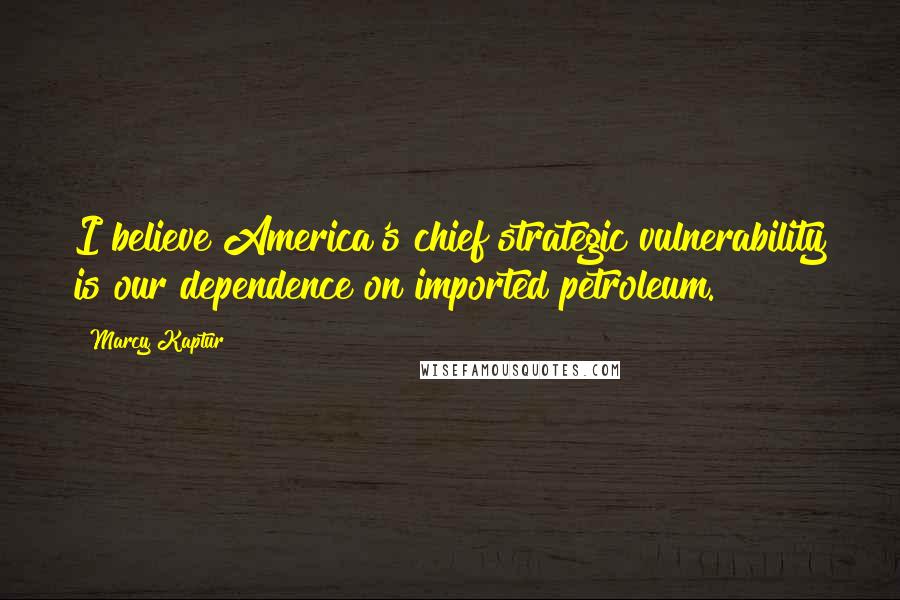 Marcy Kaptur Quotes: I believe America's chief strategic vulnerability is our dependence on imported petroleum.