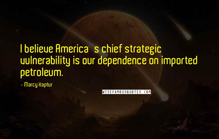 Marcy Kaptur Quotes: I believe America's chief strategic vulnerability is our dependence on imported petroleum.