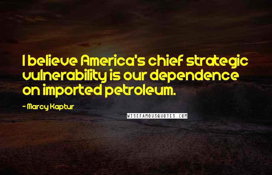 Marcy Kaptur Quotes: I believe America's chief strategic vulnerability is our dependence on imported petroleum.