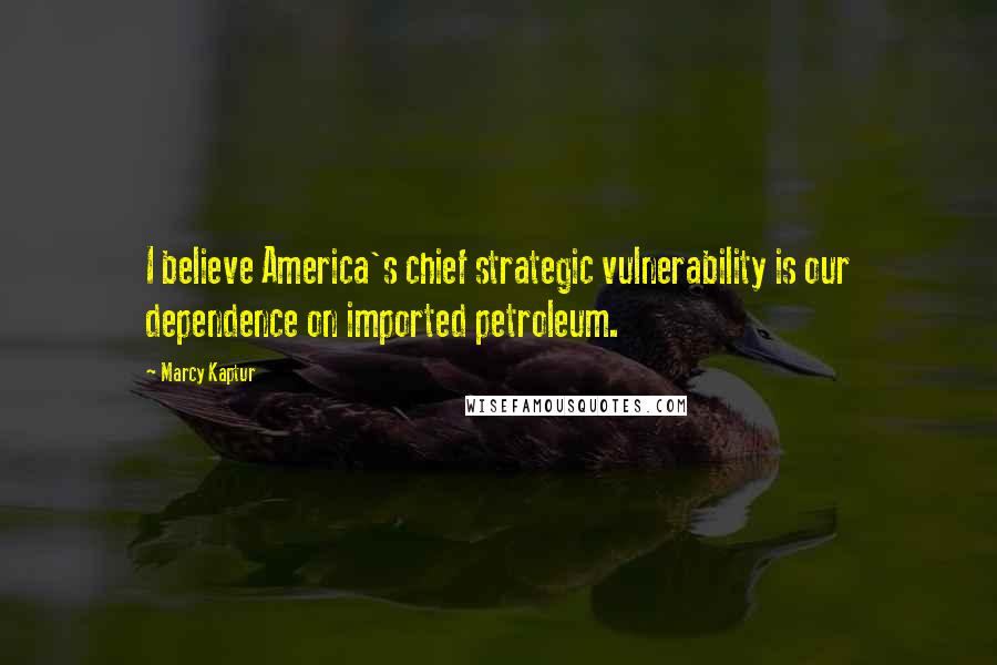 Marcy Kaptur Quotes: I believe America's chief strategic vulnerability is our dependence on imported petroleum.