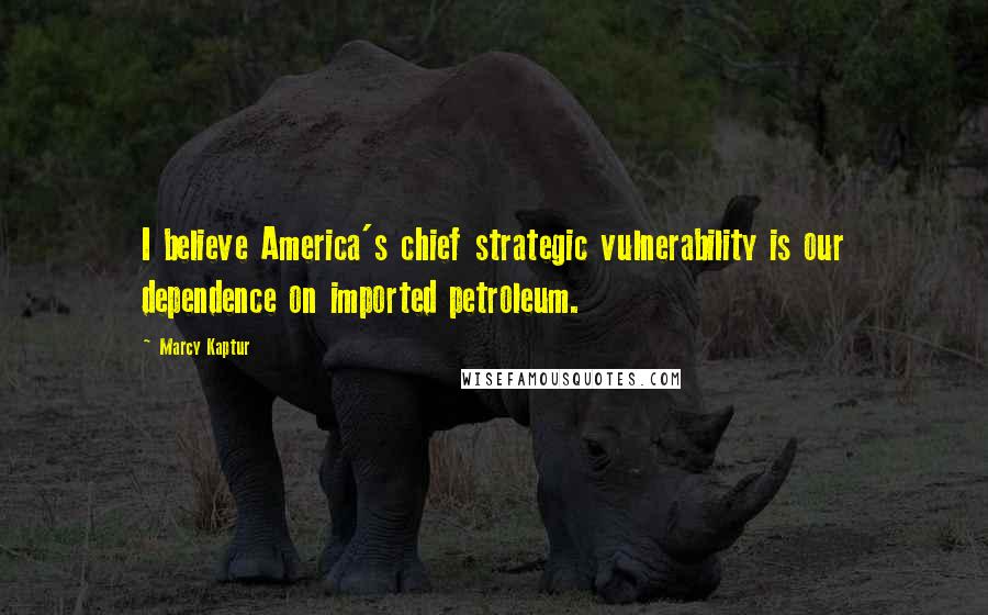 Marcy Kaptur Quotes: I believe America's chief strategic vulnerability is our dependence on imported petroleum.