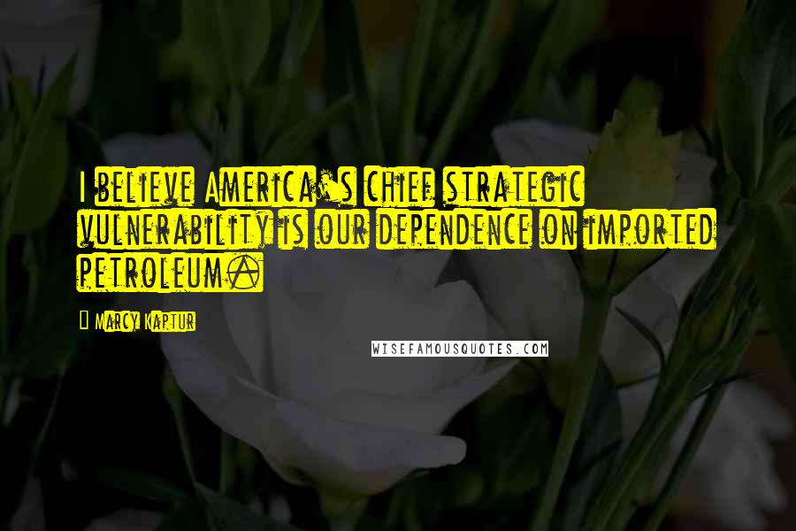 Marcy Kaptur Quotes: I believe America's chief strategic vulnerability is our dependence on imported petroleum.