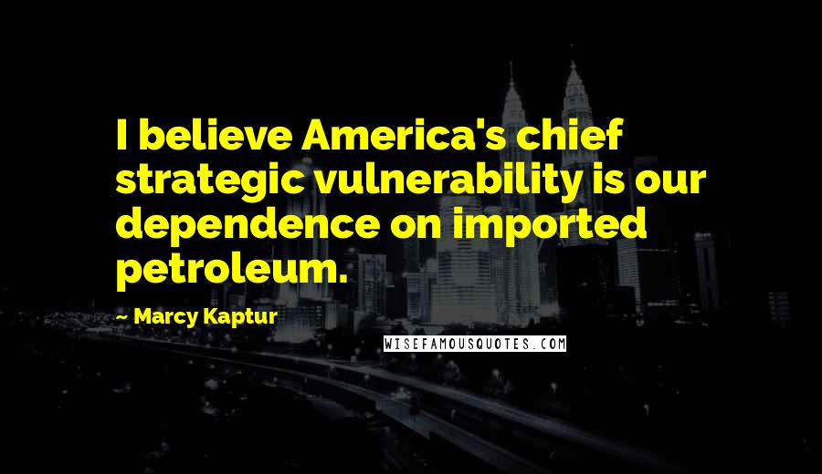 Marcy Kaptur Quotes: I believe America's chief strategic vulnerability is our dependence on imported petroleum.