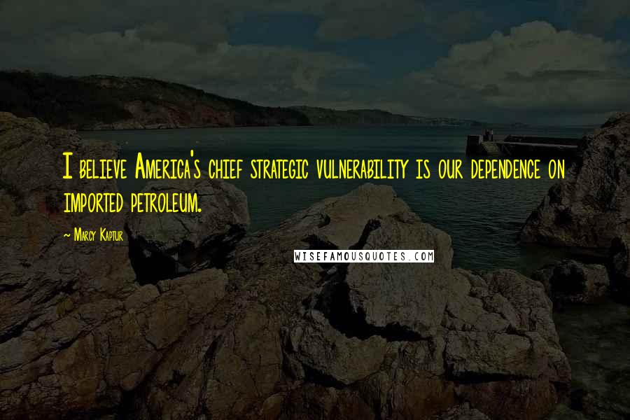 Marcy Kaptur Quotes: I believe America's chief strategic vulnerability is our dependence on imported petroleum.