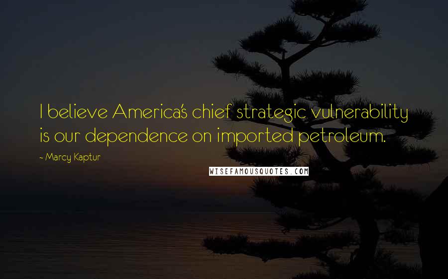 Marcy Kaptur Quotes: I believe America's chief strategic vulnerability is our dependence on imported petroleum.