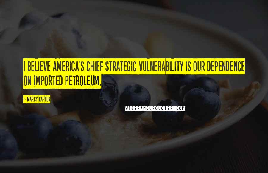 Marcy Kaptur Quotes: I believe America's chief strategic vulnerability is our dependence on imported petroleum.