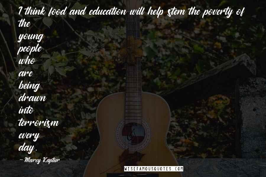 Marcy Kaptur Quotes: I think food and education will help stem the poverty of the young people who are being drawn into terrorism every day.